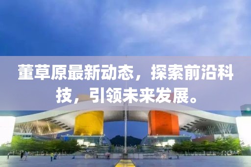 董草原最新動態(tài)，探索前沿科技，引領(lǐng)未來發(fā)展。