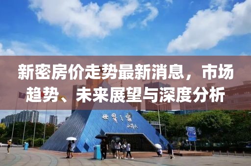 新密房?jī)r(jià)走勢(shì)最新消息，市場(chǎng)趨勢(shì)、未來(lái)展望與深度分析