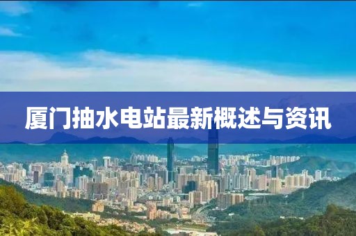 廈門抽水電站最新概述與資訊