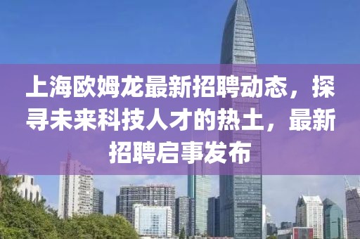 上海歐姆龍最新招聘動態(tài)，探尋未來科技人才的熱土，最新招聘啟事發(fā)布