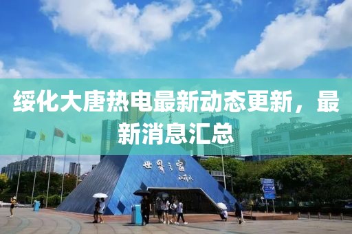 綏化大唐熱電最新動(dòng)態(tài)更新，最新消息匯總