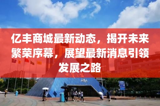 億豐商城最新動態(tài)，揭開未來繁榮序幕，展望最新消息引領發(fā)展之路