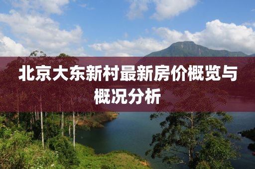 北京大東新村最新房?jī)r(jià)概覽與概況分析