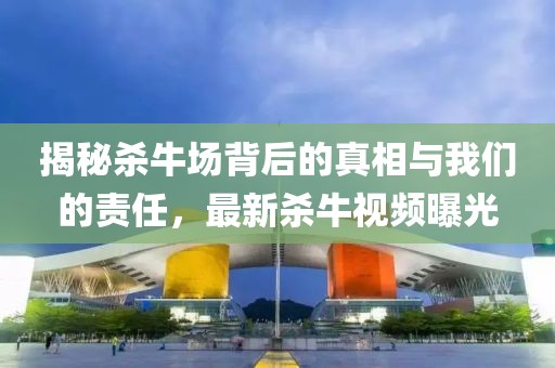 揭秘殺牛場背后的真相與我們的責(zé)任，最新殺牛視頻曝光