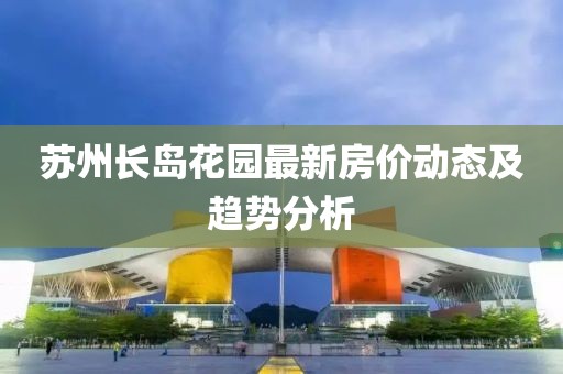 蘇州長島花園最新房價動態(tài)及趨勢分析