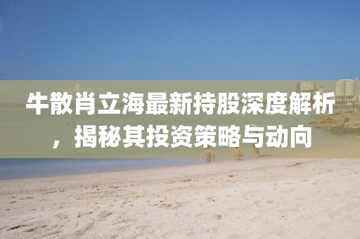 牛散肖立海最新持股深度解析，揭秘其投資策略與動向