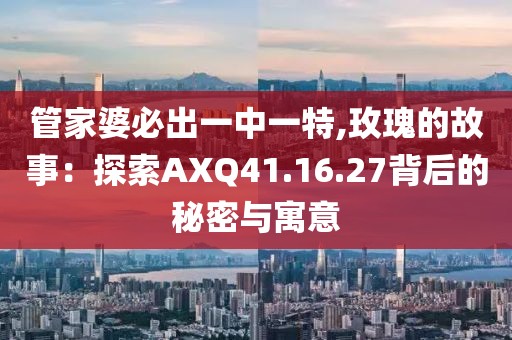 管家婆必出一中一特,玫瑰的故事：探索AXQ41.16.27背后的秘密與寓意