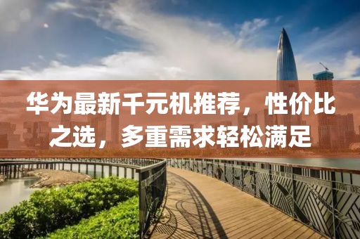 華為最新千元機(jī)推薦，性價比之選，多重需求輕松滿足