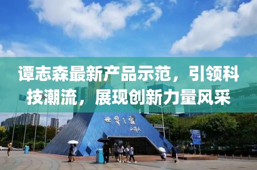 譚志森最新產(chǎn)品示范，引領(lǐng)科技潮流，展現(xiàn)創(chuàng)新力量風(fēng)采