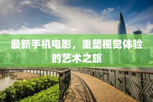 最新手機電影，重塑視覺體驗的藝術(shù)之旅