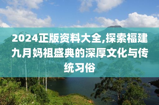 2024正版資料大全,探索福建九月媽祖盛典的深厚文化與傳統(tǒng)習(xí)俗