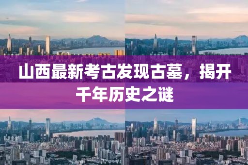 山西最新考古發(fā)現(xiàn)古墓，揭開千年歷史之謎