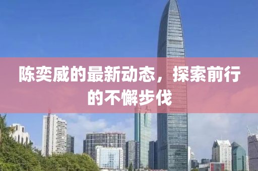 陳奕威的最新動(dòng)態(tài)，探索前行的不懈步伐
