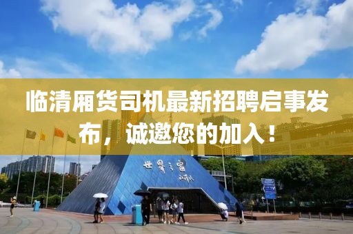 臨清廂貨司機(jī)最新招聘啟事發(fā)布，誠邀您的加入！