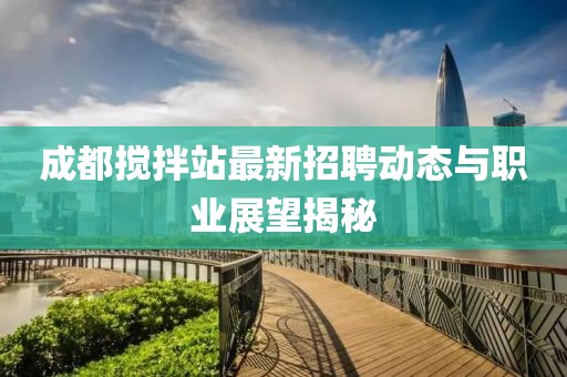 成都攪拌站最新招聘動態(tài)與職業(yè)展望揭秘