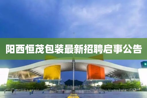 陽西恒茂包裝最新招聘啟事公告