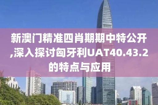 新澳門精準四肖期期中特公開,深入探討匈牙利UAT40.43.2的特點與應用