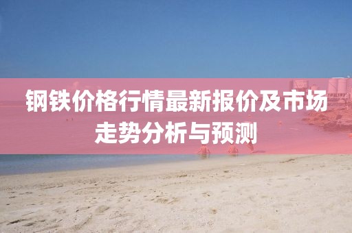 鋼鐵價(jià)格行情最新報(bào)價(jià)及市場(chǎng)走勢(shì)分析與預(yù)測(cè)