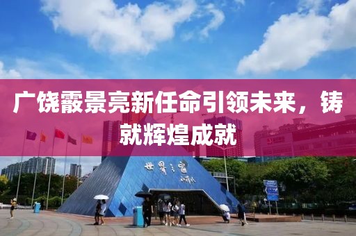 廣饒霰景亮新任命引領(lǐng)未來，鑄就輝煌成就