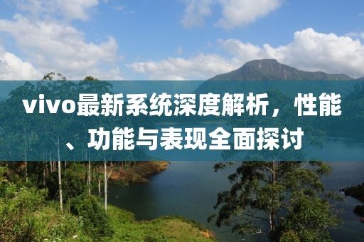 vivo最新系統(tǒng)深度解析，性能、功能與表現(xiàn)全面探討