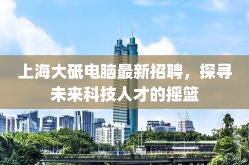 上海大砥電腦最新招聘，探尋未來科技人才的搖籃