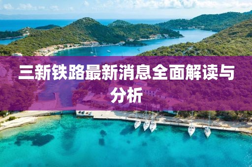三新鐵路最新消息全面解讀與分析