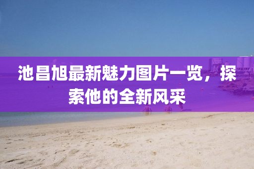 池昌旭最新魅力圖片一覽，探索他的全新風采