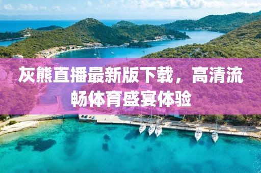 灰熊直播最新版下載，高清流暢體育盛宴體驗