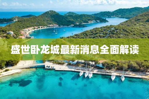盛世臥龍城最新消息全面解讀