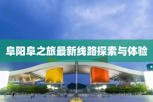 阜陽阜之旅最新線路探索與體驗