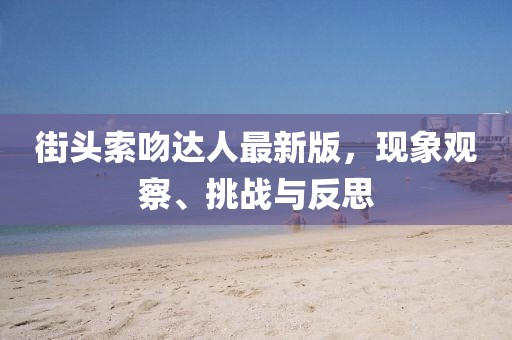 街頭索吻達人最新版，現(xiàn)象觀察、挑戰(zhàn)與反思