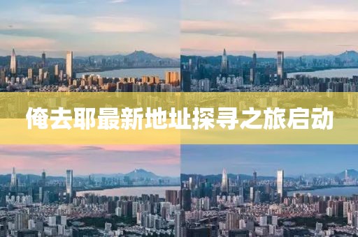 俺去耶最新地址探尋之旅啟動(dòng)