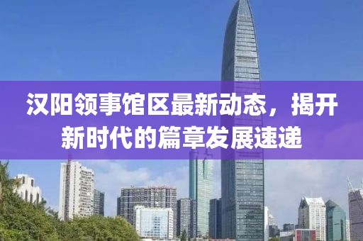 漢陽領事館區(qū)最新動態(tài)，揭開新時代的篇章發(fā)展速遞
