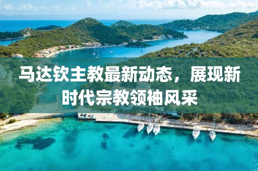 馬達(dá)欽主教最新動(dòng)態(tài)，展現(xiàn)新時(shí)代宗教領(lǐng)袖風(fēng)采