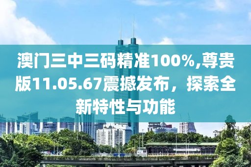 澳門(mén)三中三碼精準(zhǔn)100%,尊貴版11.05.67震撼發(fā)布，探索全新特性與功能