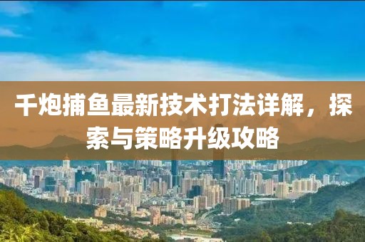 千炮捕魚最新技術(shù)打法詳解，探索與策略升級攻略