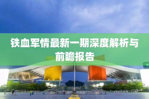 鐵血軍情最新一期深度解析與前瞻報告