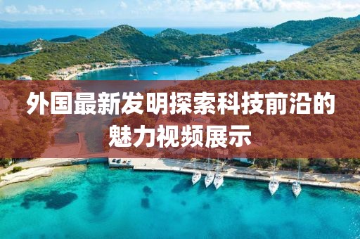 外國最新發(fā)明探索科技前沿的魅力視頻展示