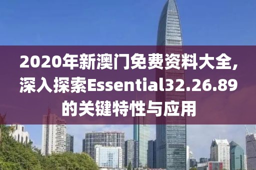 2020年新澳門免費(fèi)資料大全,深入探索Essential32.26.89的關(guān)鍵特性與應(yīng)用