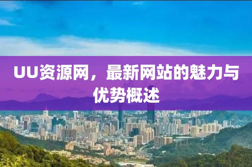 UU資源網(wǎng)，最新網(wǎng)站的魅力與優(yōu)勢概述