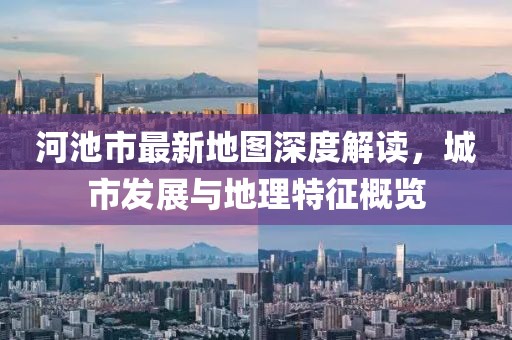 河池市最新地圖深度解讀，城市發(fā)展與地理特征概覽