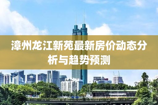 漳州龍江新苑最新房價動態(tài)分析與趨勢預(yù)測