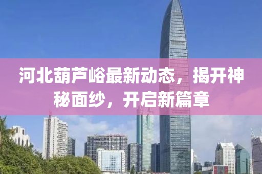 河北葫蘆峪最新動態(tài)，揭開神秘面紗，開啟新篇章