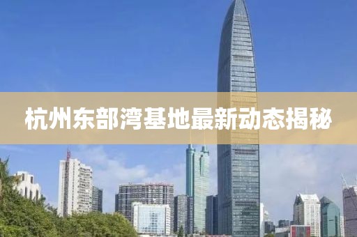 杭州東部灣基地最新動(dòng)態(tài)揭秘
