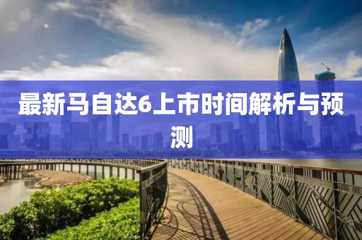 最新馬自達(dá)6上市時(shí)間解析與預(yù)測(cè)