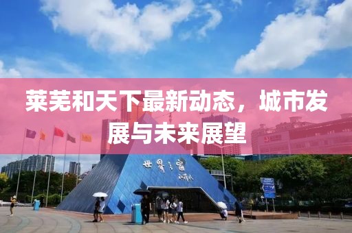 萊蕪和天下最新動態(tài)，城市發(fā)展與未來展望