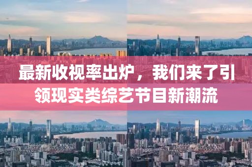 最新收視率出爐，我們來了引領(lǐng)現(xiàn)實(shí)類綜藝節(jié)目新潮流