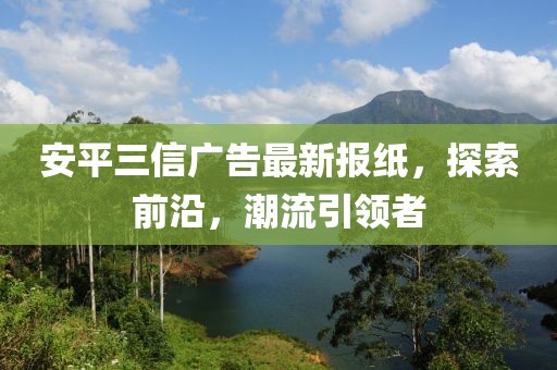 安平三信廣告最新報紙，探索前沿，潮流引領(lǐng)者