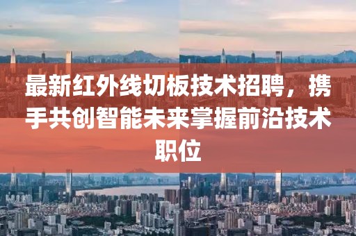 最新紅外線切板技術(shù)招聘，攜手共創(chuàng)智能未來掌握前沿技術(shù)職位