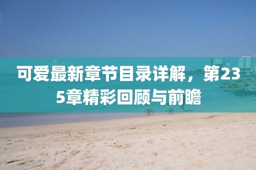 可愛最新章節(jié)目錄詳解，第235章精彩回顧與前瞻